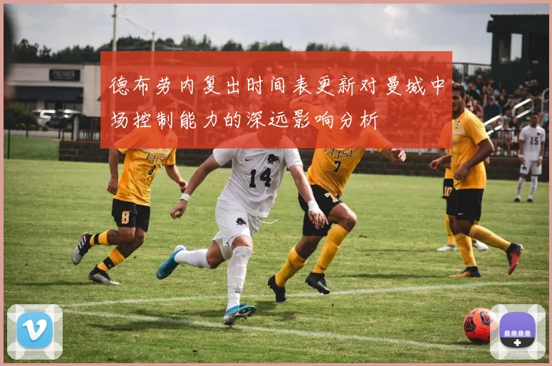 德布劳内复出时间表更新对曼城中场控制能力的深远影响分析
